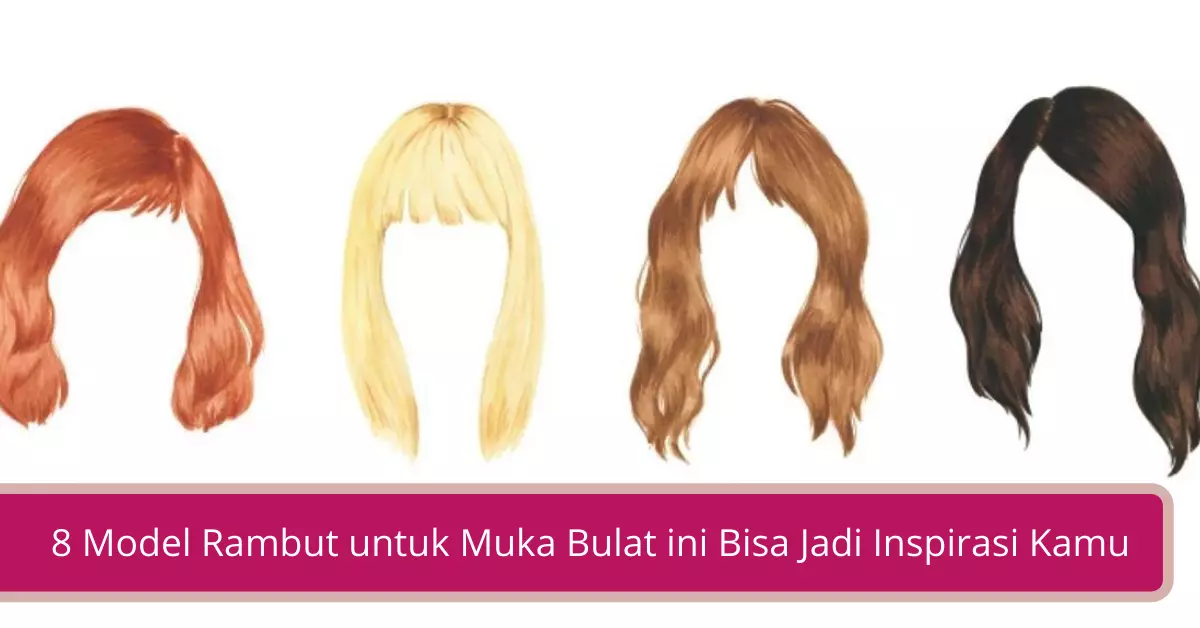 8 Model Rambut untuk Muka Bulat ini Bisa Jadi Inspirasi Kamu