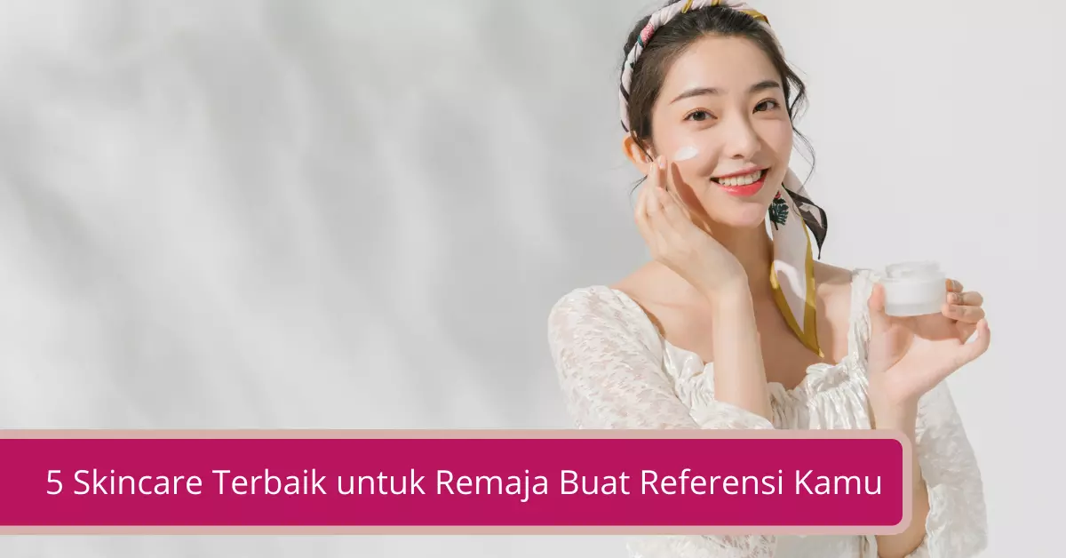 Gambar 5 Skincare Terbaik untuk Remaja Buat Referensi Kamu