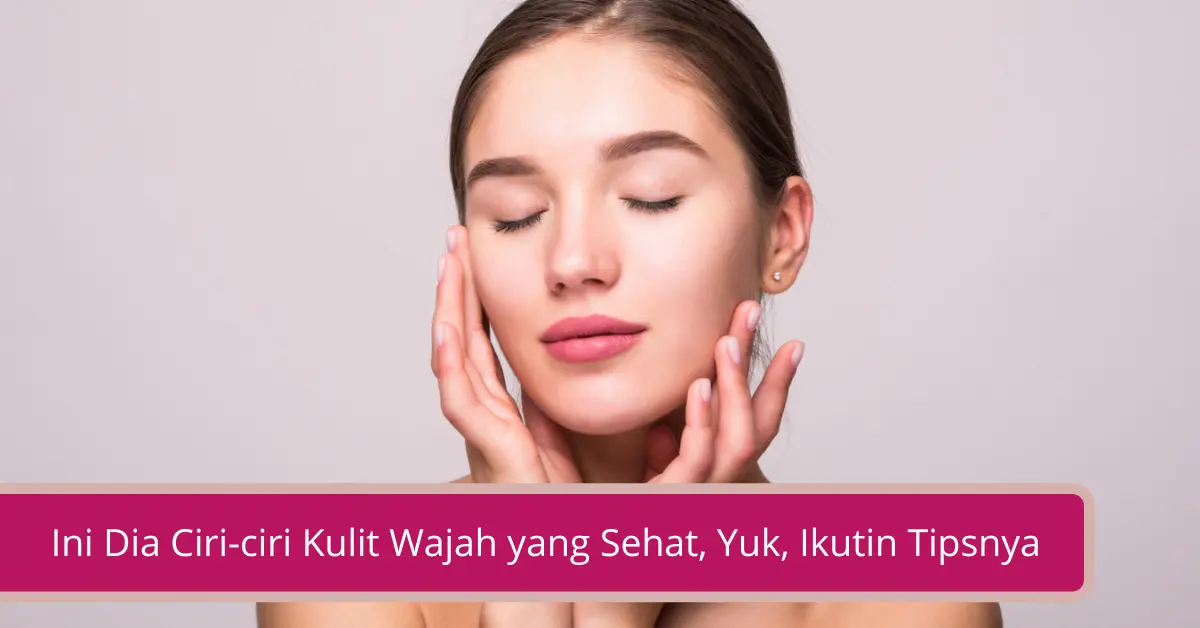 Gambar Ini Dia Ciri ciri Kulit Wajah yang Sehat Yuk Ikutin Tipsnya