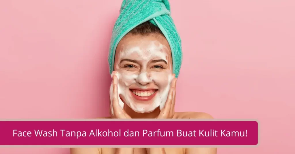 Gambar Cari Tahu Face Wash Tanpa Alkohol dan Parfum Buat Kulit Kamu