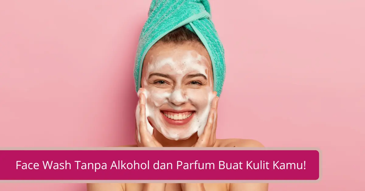 Gambar Cari Tahu Face Wash Tanpa Alkohol dan Parfum Buat Kulit Kamu