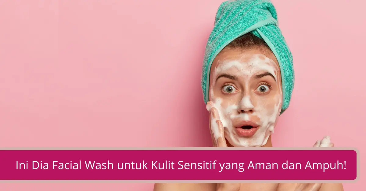 Gambar Ini Dia Facial Wash untuk Kulit Sensitif yang Aman dan Ampuh